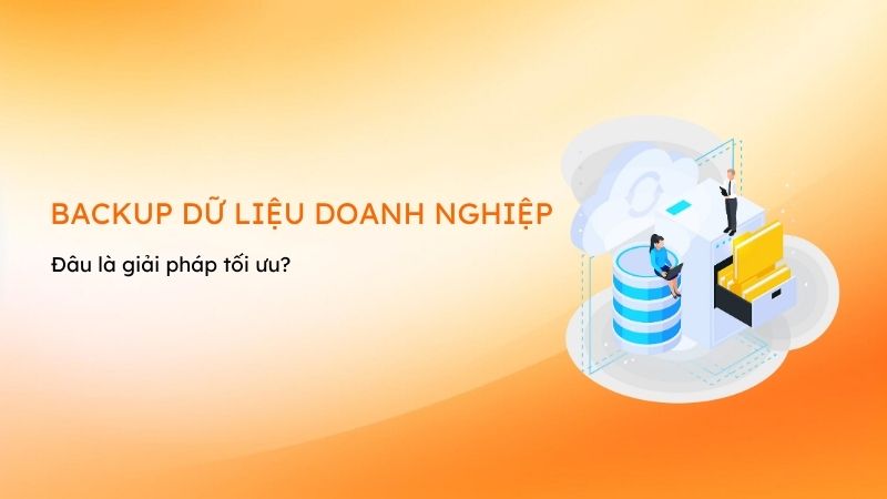 Khám phá ngay các giải pháp backup dữ liệu cho doanh nghiệp phổ biến hiện nay